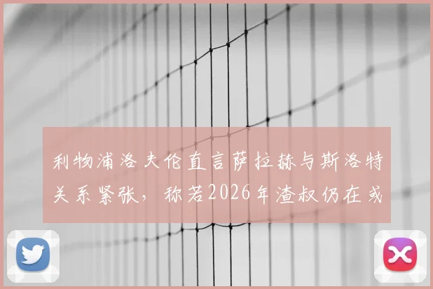 利物浦洛夫伦直言萨拉赫与斯洛特关系紧张，称若2026年渣叔仍在或完全不同