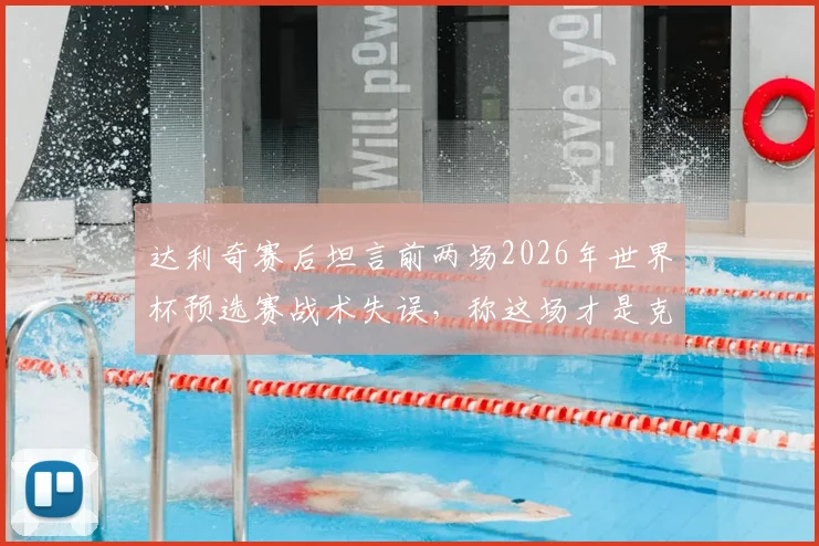 达利奇赛后坦言前两场2026年世界杯预选赛战术失误，称这场才是克罗地亚真正实力展现