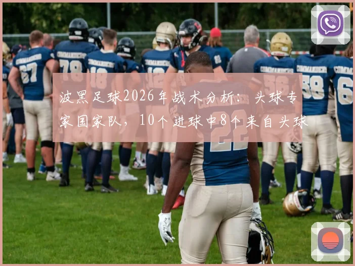波黑足球2026年战术分析：头球专家国家队，10个进球中8个来自头球攻门的高空优势解读