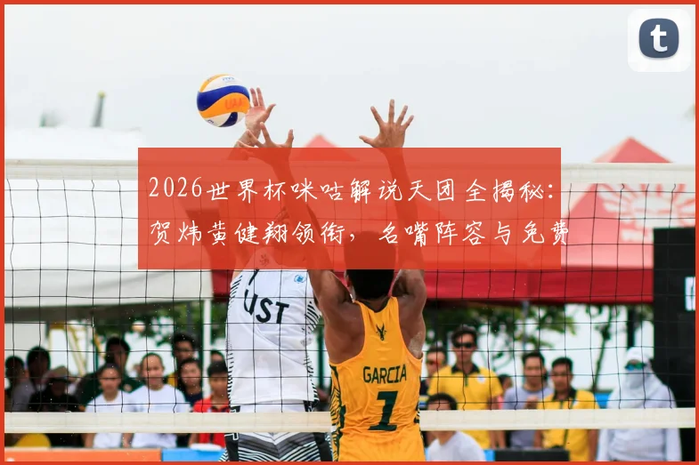 2026世界杯咪咕解说天团全揭秘:贺炜黄健翔领衔,名嘴阵容与免费直播攻略