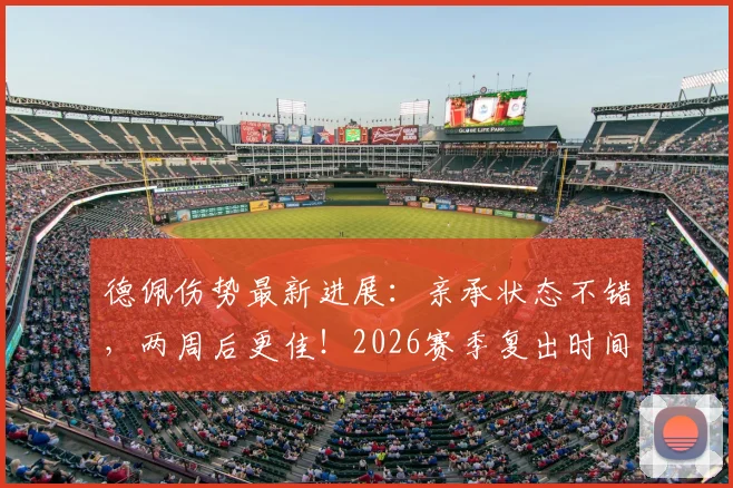 德佩伤势最新进展：亲承状态不错，两周后更佳！2026赛季复出时间与对巴萨影响深度解析