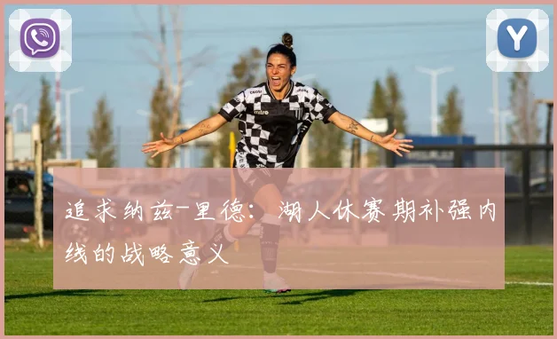 追求纳兹-里德：湖人休赛期补强内线的战略意义