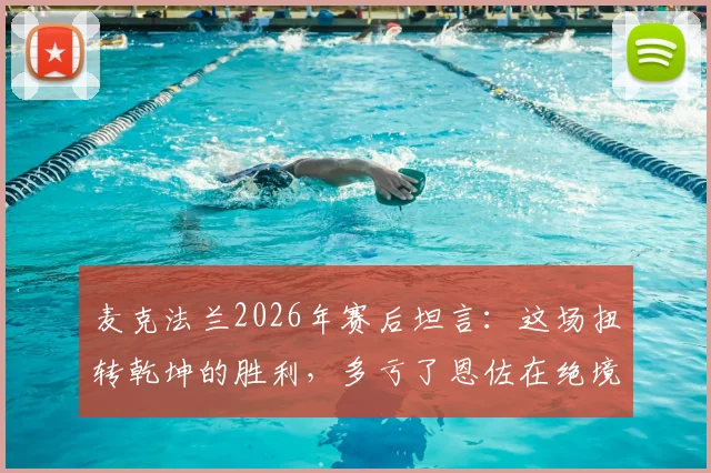 麦克法兰2026年赛后坦言：这场扭转乾坤的胜利，多亏了恩佐在绝境中的又一次爆发