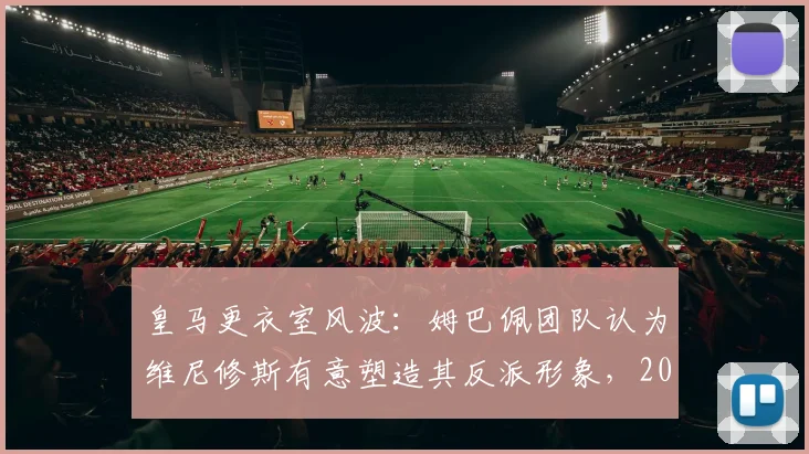 皇马更衣室风波：姆巴佩团队认为维尼修斯有意塑造其反派形象，2026年加盟前景蒙尘
