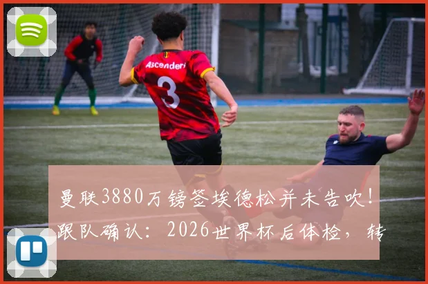 曼联3880万镑签埃德松并未告吹！跟队确认：2026世界杯后体检，转会最新动态解析