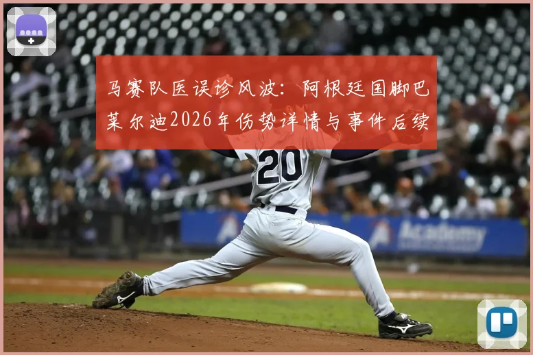 马赛队医误诊风波：阿根廷国脚巴莱尔迪2026年伤势详情与事件后续影响解读
