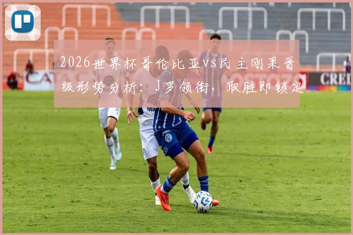 2026世界杯哥伦比亚vs民主刚果晋级形势分析：J罗领衔，取胜即锁定名额，非洲黑马能否再造冷门？