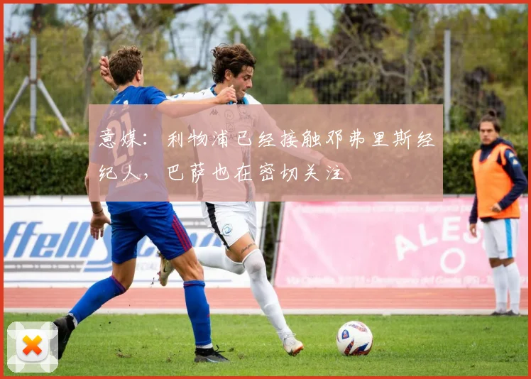 意媒：利物浦已经接触邓弗里斯经纪人，巴萨也在密切关注