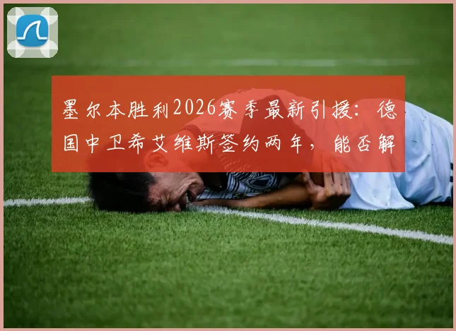 墨尔本胜利2026赛季最新引援：德国中卫希艾维斯签约两年，能否解决后防短板？
