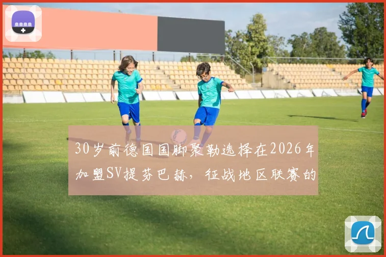 30岁前德国国脚聚勒选择在2026年加盟SV提芬巴赫，征战地区联赛的原因与未来展望分析