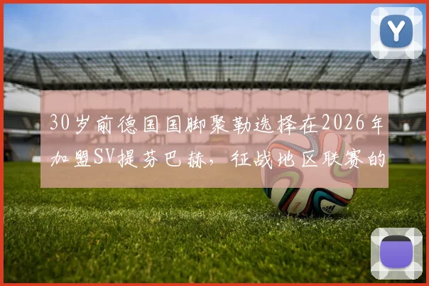 30岁前德国国脚聚勒选择在2026年加盟SV提芬巴赫，征战地区联赛的原因与未来展望分析