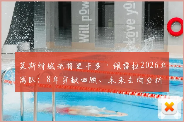 莱斯特城老将里卡多·佩雷拉2026年离队：8年贡献回顾、未来去向分析及蓝狐右后卫接班人猜想