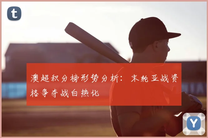 澳超积分榜形势分析:末轮亚战资格争夺战白热化