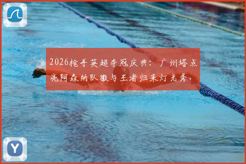 2026枪手英超夺冠庆典：广州塔点亮阿森纳队徽与王者归来灯光秀，附现场实拍图与球迷打卡全攻略