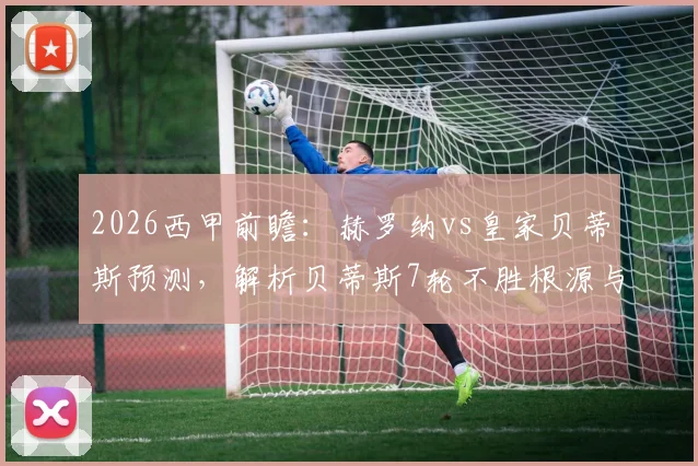 2026西甲前瞻：赫罗纳vs皇家贝蒂斯预测，解析贝蒂斯7轮不胜根源与赫罗纳逼平皇马后战力