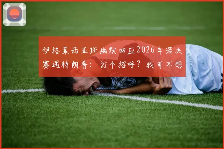 伊格莱西亚斯幽默回应2026年若决赛遇特朗普：打个招呼？我可不想惹麻烦进监狱