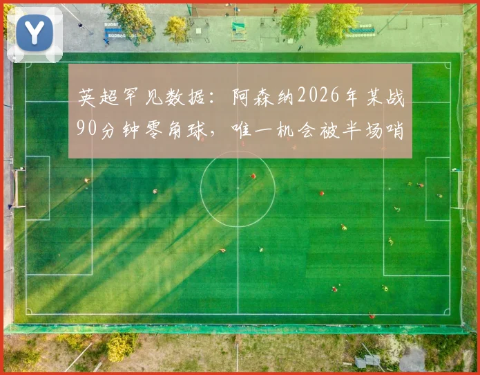 英超罕见数据:阿森纳2026年某战90分钟零角球,唯一机会被半场哨吹掉,这说明了什么?